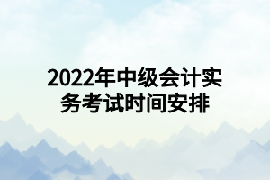 2022年中級會計實務(wù)考試時間安排