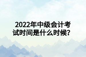 2022年中級會計考試時間是什么時候？