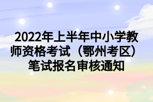 2022年上半年中小學教師資格考試（鄂州考區(qū)）筆試報名審核通知