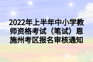 2022年上半年中小學教師資格考試（筆試）恩施州考區(qū)報名審核通知