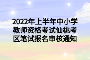 2022年上半年中小學教師資格考試仙桃考區(qū)筆試報名審核通知