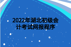 2022年湖北初級會計考試網報程序