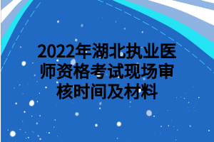 2022年湖北執(zhí)業(yè)醫(yī)師資格考試現(xiàn)場(chǎng)審核時(shí)間及材料