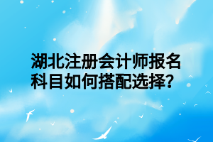 湖北注冊會計師報名科目如何搭配選擇？