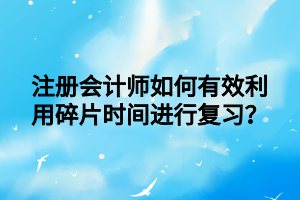 注冊(cè)會(huì)計(jì)師如何有效利用碎片時(shí)間進(jìn)行復(fù)習(xí)？