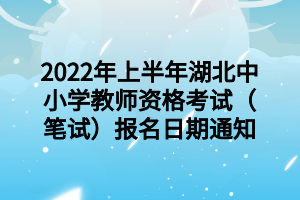 2022年上半年湖北中小學教師資格考試（筆試）報名日期通知