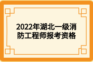 2022年湖北一級(jí)消防工程師報(bào)考資格