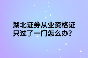 湖北證券從業(yè)資格證只過(guò)了一門(mén)怎么辦？