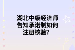 湖北中級(jí)經(jīng)濟(jì)師告知承諾制如何注冊核驗(yàn)？