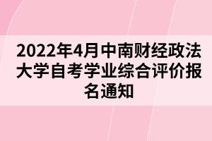 2022年4月中南財(cái)經(jīng)政法大學(xué)自考學(xué)業(yè)綜合評價(jià)報(bào)名通知