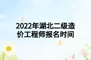 2022年湖北二級造價工程師報名時間