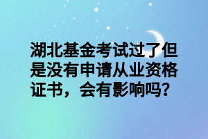 湖北基金考試過了但是沒有申請從業(yè)資格證書，會有影響嗎？