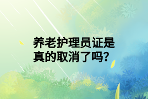 養(yǎng)老護理員證是真的取消了嗎？