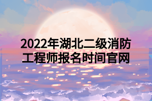 2022年湖北二級消防工程師報(bào)名時(shí)間官網(wǎng)