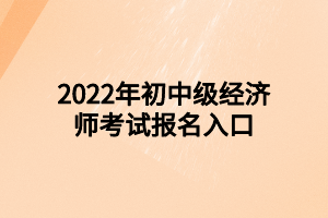 2022年初中級經(jīng)濟(jì)師考試報名入口