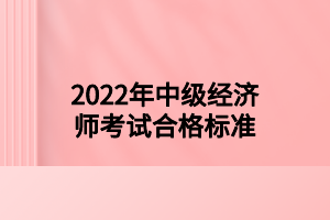 2022年中級(jí)經(jīng)濟(jì)師考試合格標(biāo)準(zhǔn)