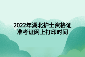 2022年湖北護(hù)士資格證準(zhǔn)考證網(wǎng)上打印時(shí)間