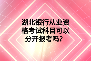 湖北銀行從業(yè)資格考試科目可以分開報考嗎？