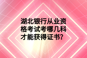 湖北銀行從業(yè)資格考試考哪幾科才能獲得證書？