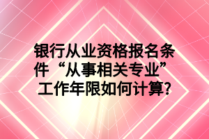 銀行從業(yè)資格報(bào)名條件“從事相關(guān)專業(yè)”工作年限如何計(jì)算_