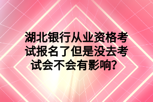 湖北銀行從業(yè)資格考試報名了但是沒去考試會不會有影響？