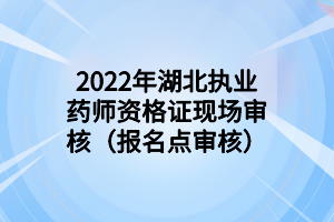 2022年湖北執(zhí)業(yè)藥師資格證現(xiàn)場(chǎng)審核（報(bào)名點(diǎn)審核）