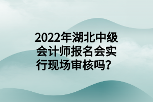 2022年湖北中級會計師報名會實行現(xiàn)場審核嗎？