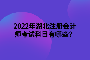 2022年湖北注冊會計師考試科目有哪些？