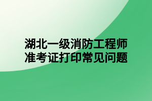 湖北一級(jí)消防工程師準(zhǔn)考證打印常見問(wèn)題