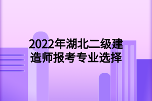 2022年湖北二級(jí)建造師報(bào)考專(zhuān)業(yè)選擇