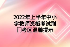 2022年上半年中小學(xué)教師資格考試荊門考區(qū)溫馨提示