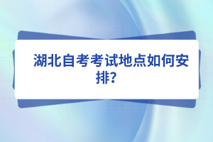  湖北自考考試地點(diǎn)如何安排？