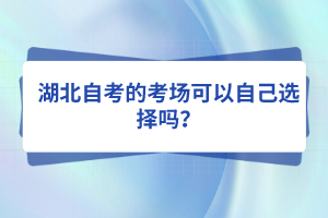 湖北自考的考場可以自己選擇嗎？