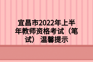 宜昌市2022年上半年教師資格考試（筆試） 溫馨提示