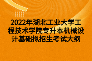 2022年湖北工業(yè)大學(xué)工程技術(shù)學(xué)院專升本機(jī)械設(shè)計(jì)基礎(chǔ)擬招生考試大綱