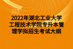 2022年湖北工業(yè)大學(xué)工程技術(shù)學(xué)院專升本管理學(xué)擬招生考試大綱