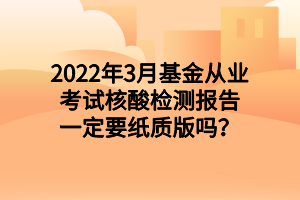 2022年3月基金從業(yè)考試核酸檢測(cè)報(bào)告一定要紙質(zhì)版嗎？