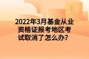 2022年3月基金從業(yè)資格證報(bào)考地區(qū)考試取消了怎么辦？