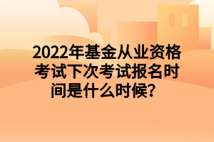 2022年基金從業(yè)資格考試下次考試報名時間是什么時候？