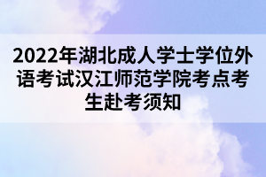 2022年湖北成人學(xué)士學(xué)位外語考試漢江師范學(xué)院考點(diǎn)考生赴考須知