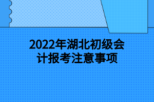 2022年湖北初級會計報考注意事項