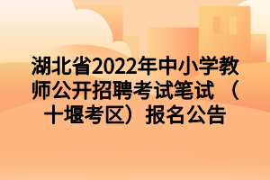 湖北省2022年中小學教師公開招聘考試筆試 （十堰考區(qū)）報名公告