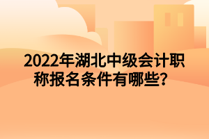 2022年湖北中級會計(jì)職稱報名條件有哪些？