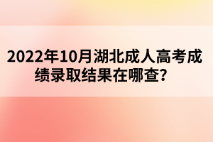 2022年10月湖北成人高考成績錄取結(jié)果在哪查？