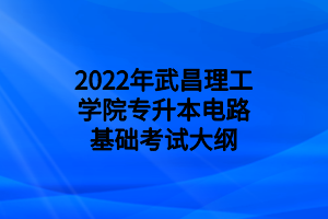 2022年武昌理工學(xué)院專升本電路基礎(chǔ)考試大綱