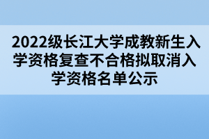  2022級(jí)長(zhǎng)江大學(xué)成教新生入學(xué)資格復(fù)查不合格擬取消入學(xué)資格名單公示