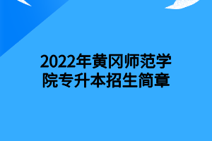 2022年黃岡師范學院專升本招生簡章