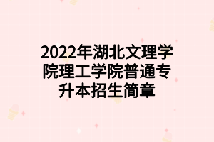 2022年湖北文理學(xué)院理工學(xué)院普通專(zhuān)升本招生簡(jiǎn)章