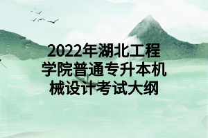 2022年湖北工程學(xué)院普通專(zhuān)升本機(jī)械設(shè)計(jì)考試大綱