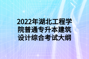 2022年湖北工程學(xué)院普通專升本建筑設(shè)計綜合考試大綱